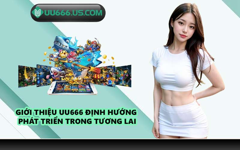 Giới thiệu UU666 định hướng phát triển trong tương lai