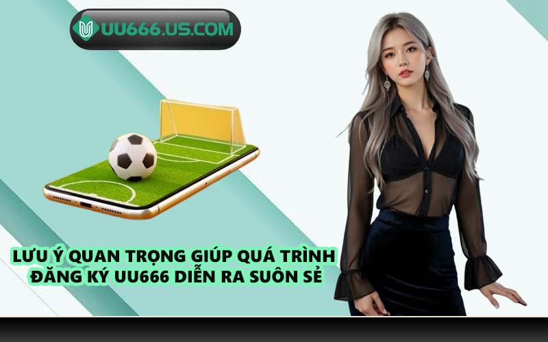 Lưu ý quan trọng giúp quá trình đăng ký UU666 diễn ra suôn sẻ