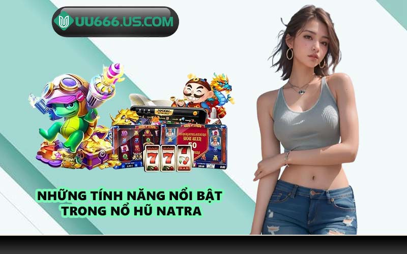 Những tính năng nổi bật trong nổ hũ Natra