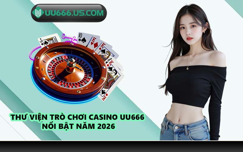 Thư viện trò chơi Casino UU666 nổi bật năm 2026